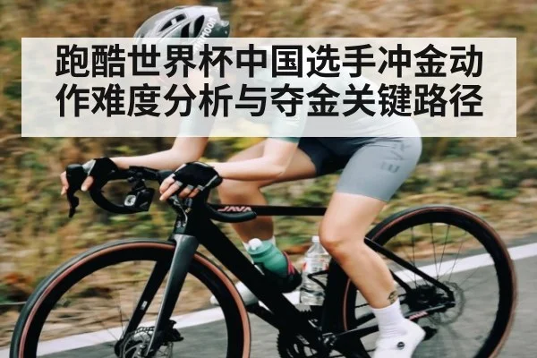 跑酷世界杯中国选手冲金动作难度分析与夺金关键路径