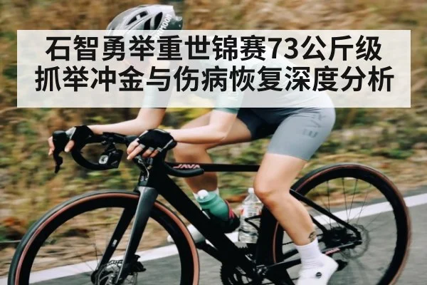 石智勇举重世锦赛73公斤级抓举冲金与伤病恢复深度分析