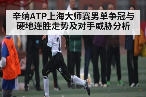 辛纳ATP上海大师赛男单争冠与硬地连胜走势及对手威胁分析