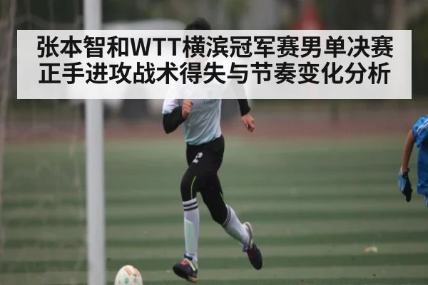 张本智和WTT横滨冠军赛男单决赛正手进攻战术得失与节奏变化分析