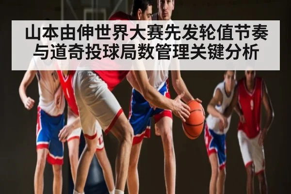 山本由伸世界大赛先发轮值节奏与道奇投球局数管理关键分析